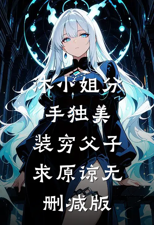 沐小姐分手独美，装穷父子求原谅无删减版
