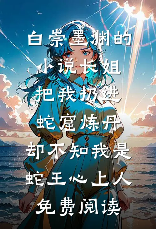 白崇墨渊的小说长姐把我扔进蛇窟炼丹，却不知我是蛇王心上人免费阅读