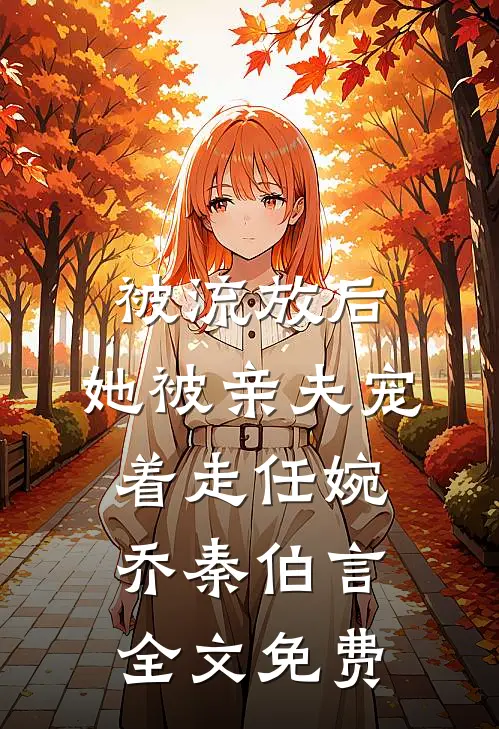 被流放后，她被亲夫宠着走任婉乔秦伯言全文免费