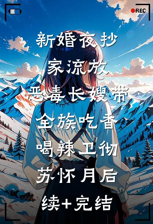 新婚夜抄家流放，恶毒长嫂带全族吃香喝辣卫彻苏怀月后续+完结