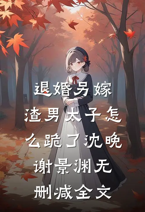 退婚另嫁，渣男太子怎么跪了沈晚谢景渊无删减全文