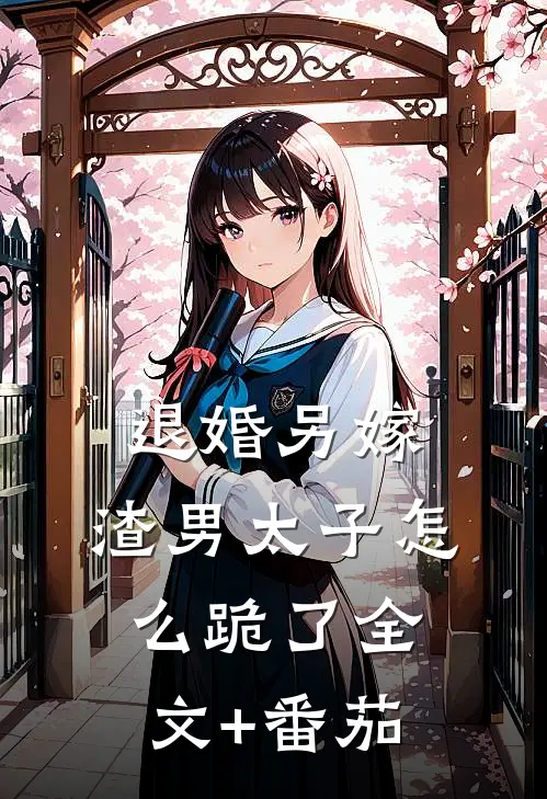 退婚另嫁，渣男太子怎么跪了全文+番茄