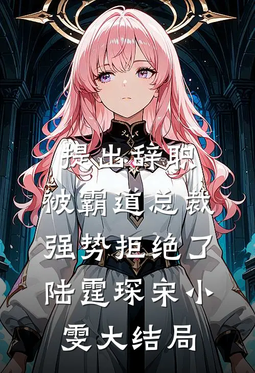 提出辞职，被霸道总裁强势拒绝了陆霆琛宋小雯大结局