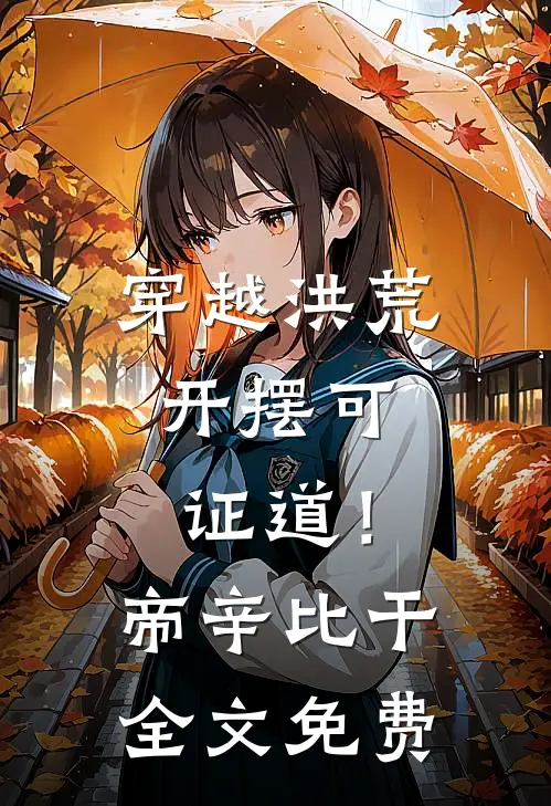 穿越洪荒，开摆可证道！帝辛比干全文免费