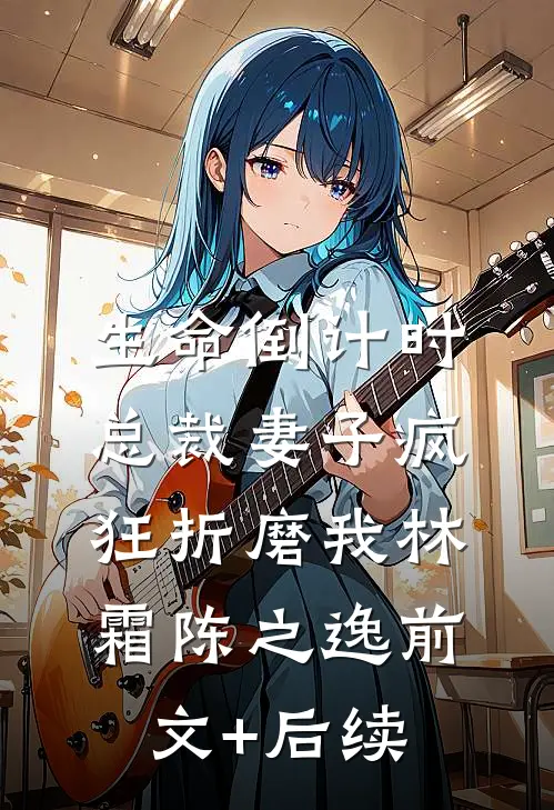生命倒计时，总裁妻子疯狂折磨我林霜陈之逸前文+后续