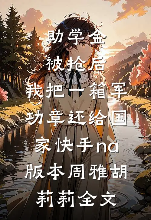 助学金被抢后，我把一箱军功章还给国家快手na版本周雅胡莉莉全文