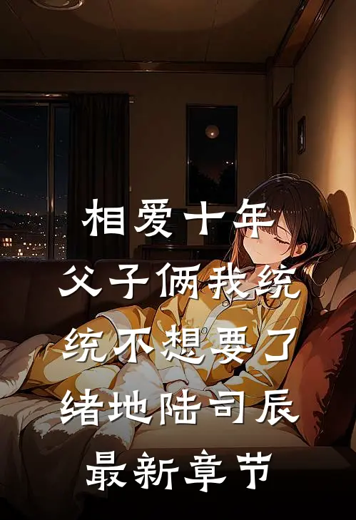 相爱十年，父子俩我统统不想要了绪地陆司辰最新章节
