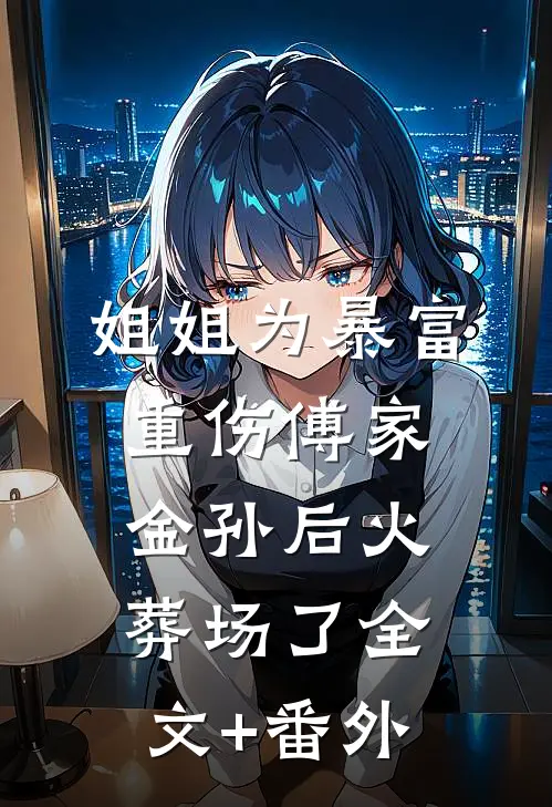 姐姐为暴富重伤傅家金孙后火葬场了全文+番外