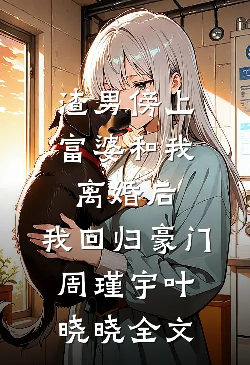 渣男傍上富婆和我离婚后，我回归豪门周瑾宇叶晓晓全文