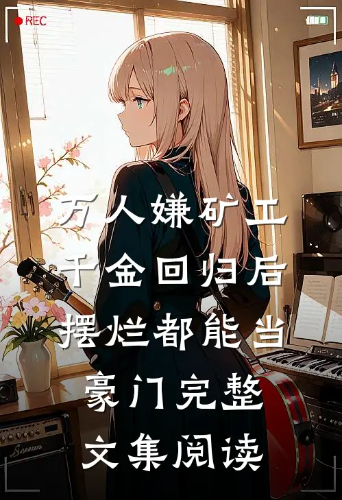 万人嫌矿工千金回归后，摆烂都能当豪门完整文集阅读
