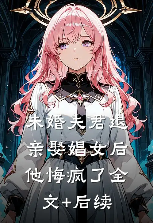 未婚夫君退亲娶娼女后，他悔疯了全文+后续