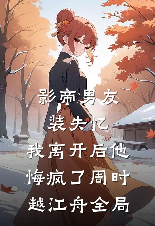 影帝男友装失忆，我离开后他悔疯了周时越江舟全局