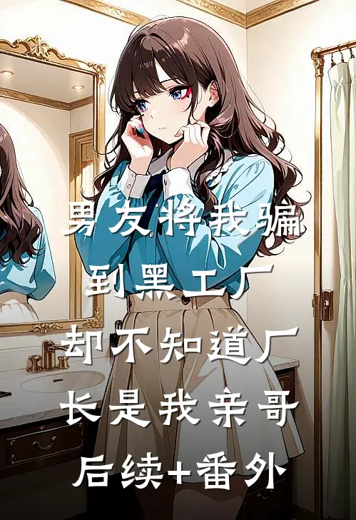 男友将我骗到黑工厂，却不知道厂长是我亲哥后续+番外