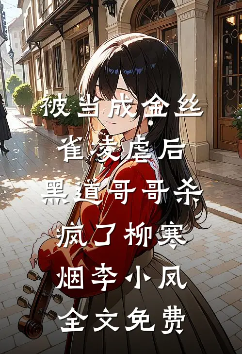 被当成金丝雀凌虐后，黑道哥哥杀疯了柳寒烟李小凤全文免费
