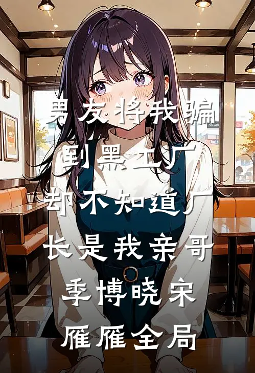 男友将我骗到黑工厂，却不知道厂长是我亲哥季博晓宋雁雁全局