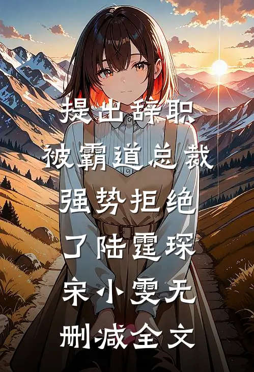 提出辞职，被霸道总裁强势拒绝了陆霆琛宋小雯无删减全文