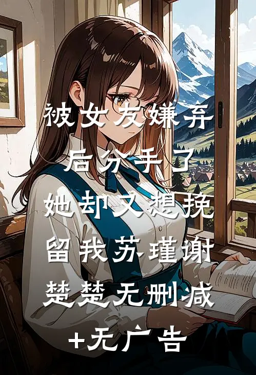 被女友嫌弃后分手了，她却又想挽留我苏瑾谢楚楚无删减+无广告