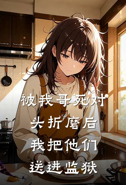 被我哥死对头折磨后，我把他们送进监狱