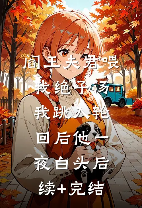 阎王夫君喂我绝子汤，我跳入轮回后他一夜白头后续+完结