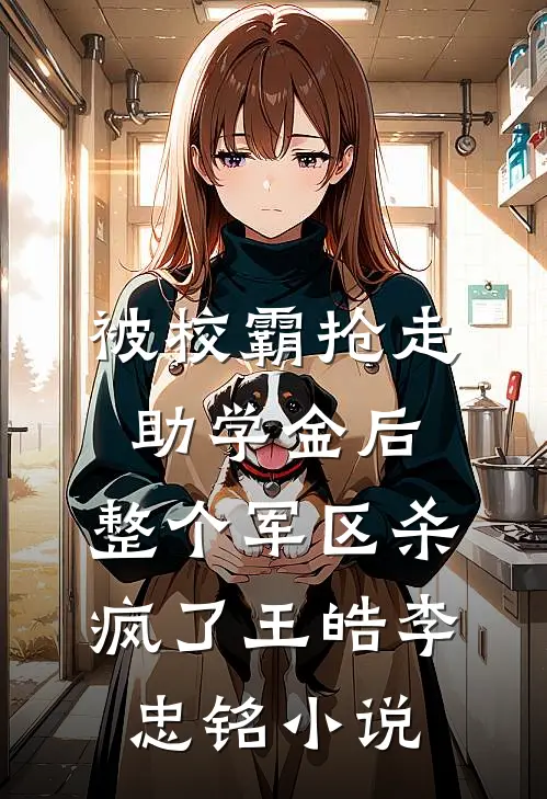 被校霸抢走助学金后，整个军区杀疯了王皓李忠铭小说