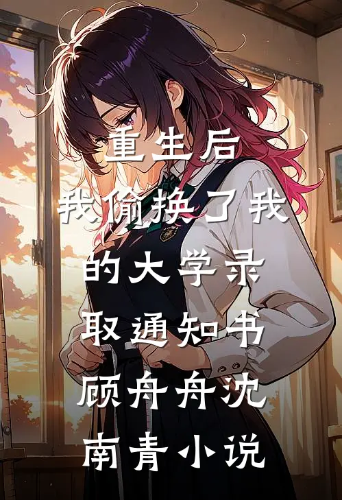 重生后，我偷换了我的大学录取通知书顾舟舟沈南青小说