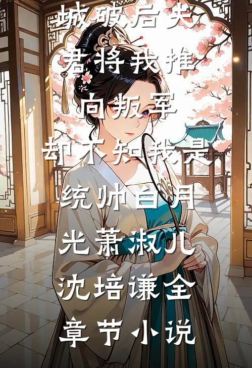 城破后夫君将我推向叛军，却不知我是统帅白月光萧淑儿沈培谦全章节小说