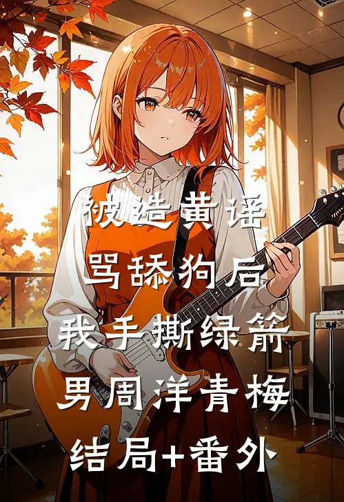 被造黄谣骂舔狗后，我手撕绿箭男周洋青梅结局+番外