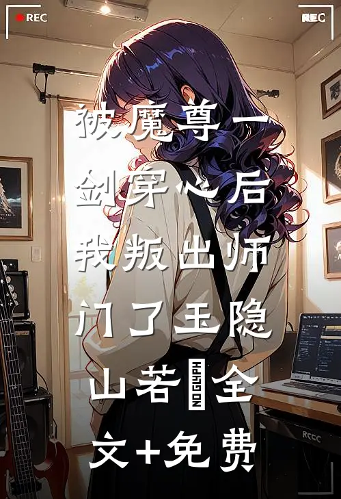 被魔尊一剑穿心后，我叛出师门了玉隐山若婳全文+免费