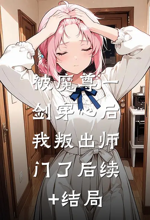 被魔尊一剑穿心后，我叛出师门了后续+结局