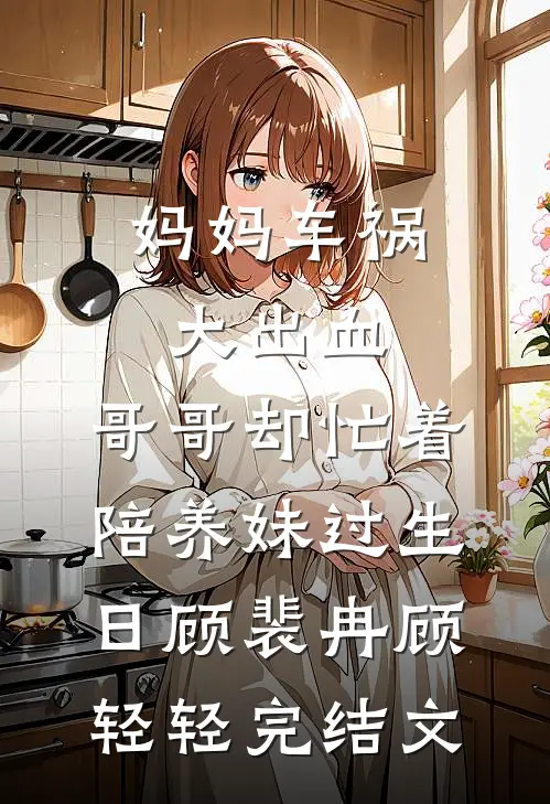 妈妈车祸大出血，哥哥却忙着陪养妹过生日顾裴冉顾轻轻完结文
