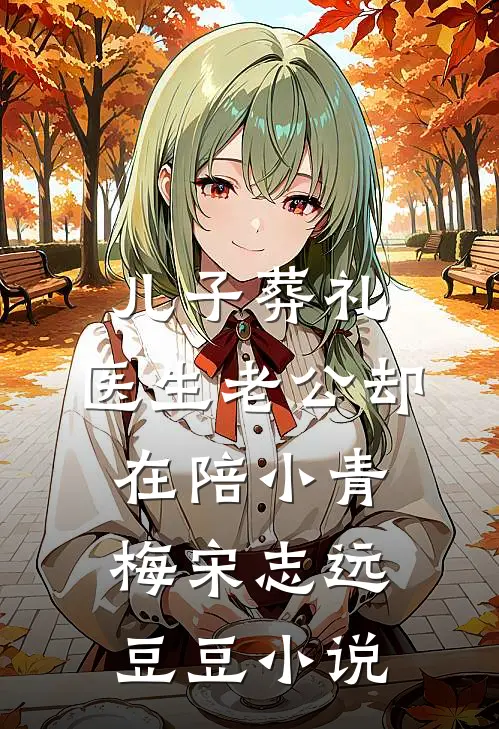 儿子葬礼，医生老公却在陪小青梅宋志远豆豆小说