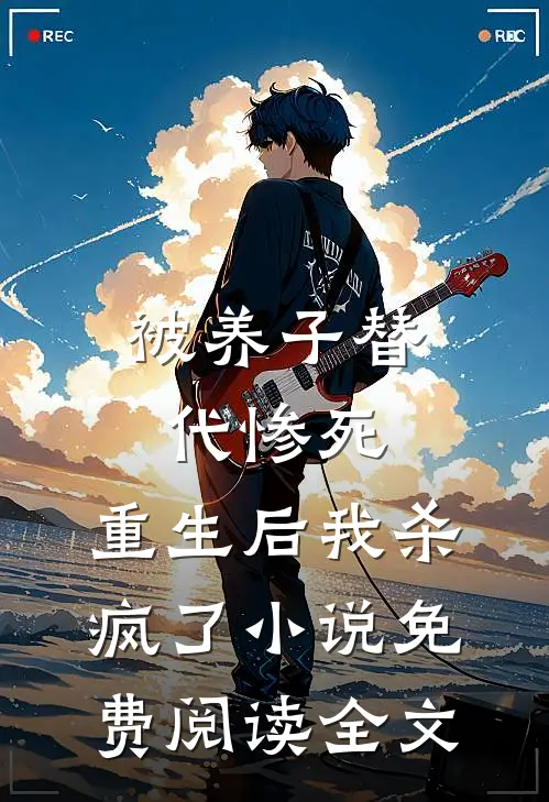 被养子替代惨死，重生后我杀疯了小说免费阅读全文