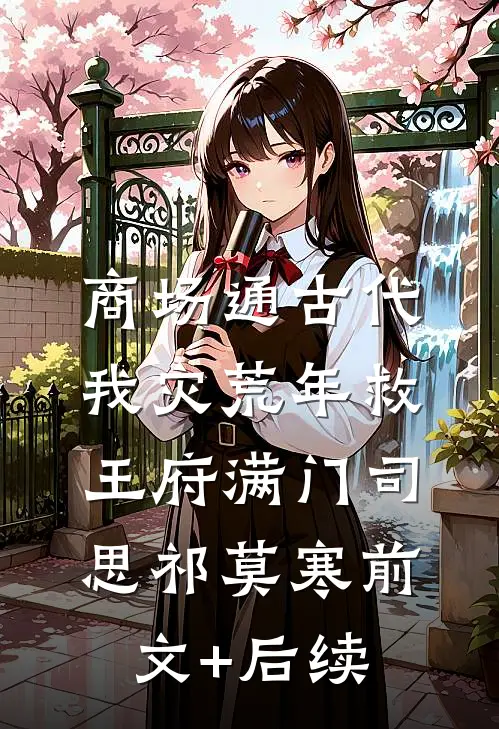 商场通古代，我灾荒年救王府满门司思祁莫寒前文+后续