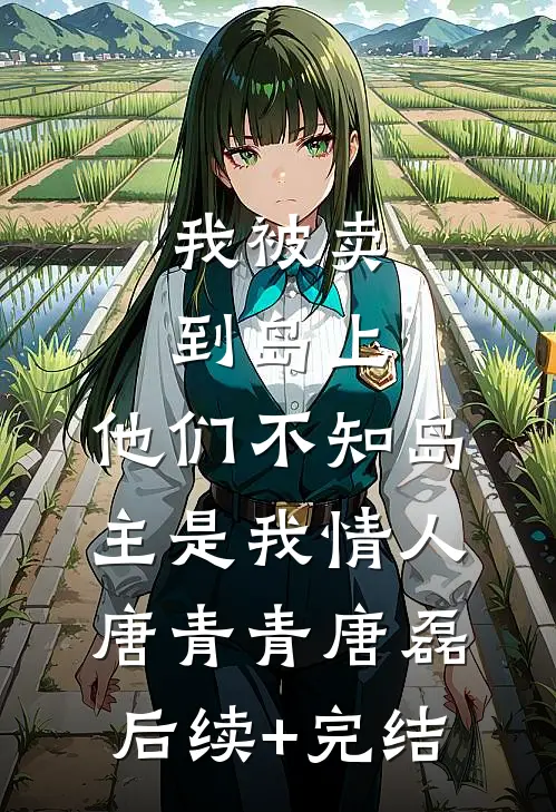 我被卖到岛上，他们不知岛主是我情人唐青青唐磊后续+完结