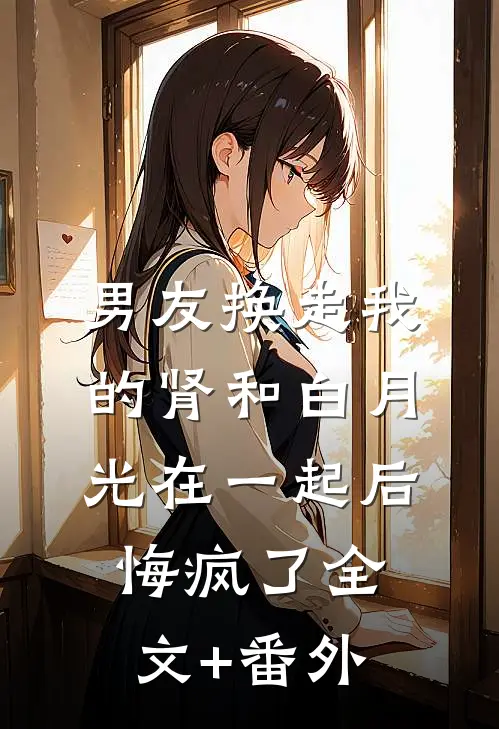 男友换走我的肾和白月光在一起后，悔疯了全文+番外