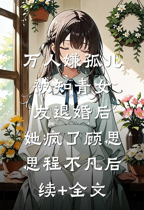 万人嫌孤儿被知青女友退婚后，她疯了顾思思程不凡后续+全文