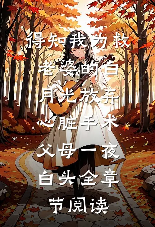 得知我为救老婆的白月光放弃心脏手术，父母一夜白头全章节阅读