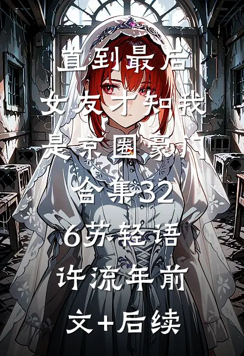 直到最后，女友才知我是京圈豪门合集326苏轻语许流年前文+后续