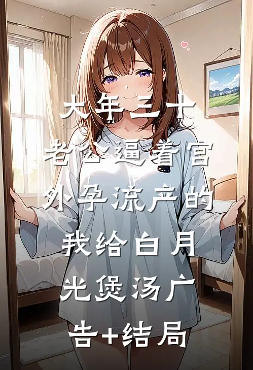 大年三十，老公逼着宫外孕流产的我给白月光煲汤广告+结局