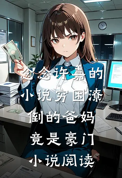 念念许嘉的小说穷困潦倒的爸妈竟是豪门小说阅读