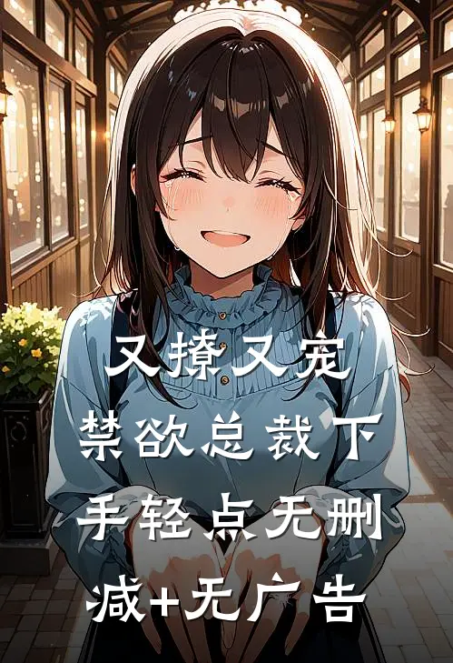 又撩又宠，禁欲总裁下手轻点无删减+无广告