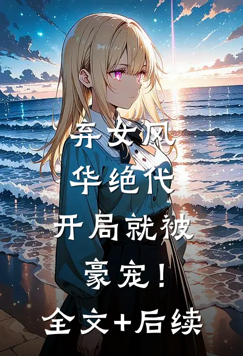 弃女风华绝代，开局就被豪宠！全文+后续
