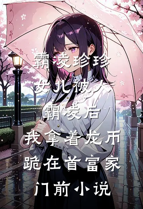 霸凌珍珍女儿被人霸凌后，我拿着龙币跪在首富家门前小说
