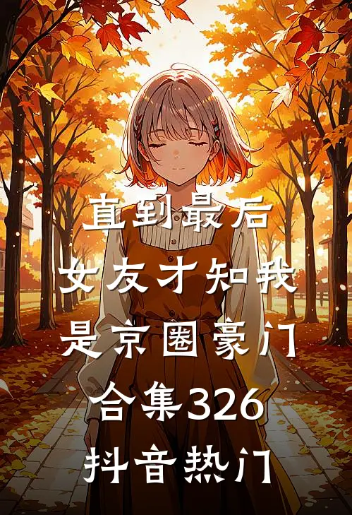 直到最后，女友才知我是京圈豪门合集326抖音热门