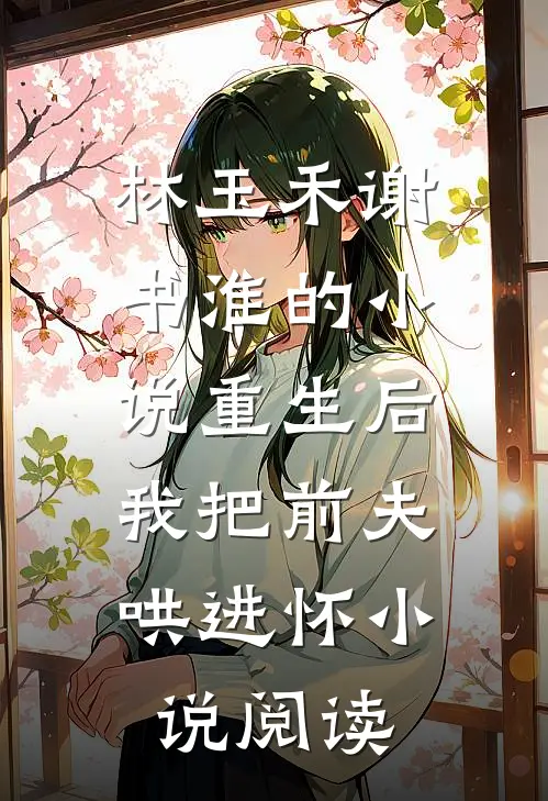 林玉禾谢书淮的小说重生后，我把前夫哄进怀小说阅读