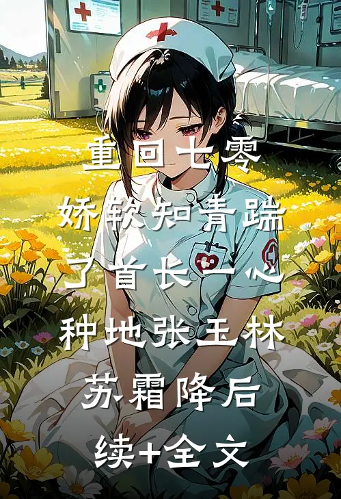重回七零，娇软知青踹了首长一心种地张玉林苏霜降后续+全文