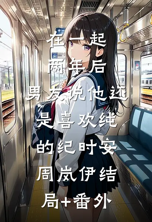 在一起两年后，男友说他还是喜欢纯的纪时安周岚伊结局+番外