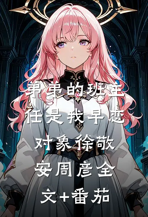 弟弟的班主任是我早恋对象徐敬安周彦全文+番茄