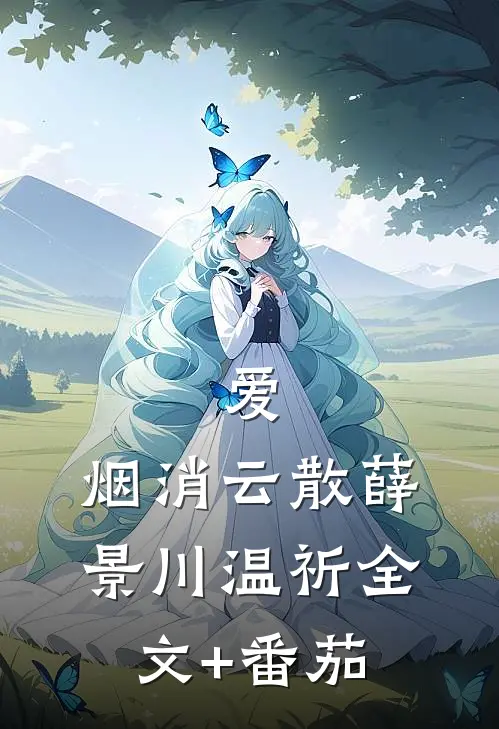 爱，烟消云散薛景川温祈全文+番茄