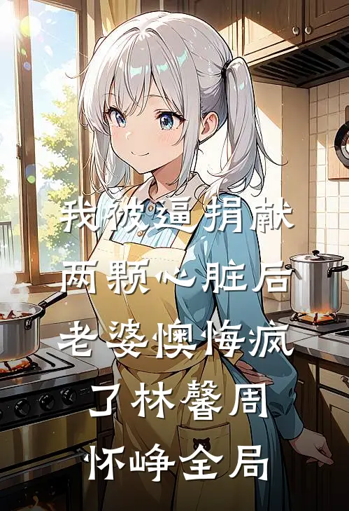 我被逼捐献两颗心脏后，老婆懊悔疯了林馨周怀峥全局